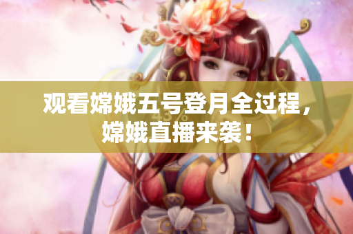 观看嫦娥五号登月全过程，嫦娥直播来袭！