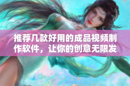 推荐几款好用的成品视频制作软件，让你的创意无限发挥！
