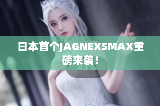 日本首个JAGNEXSMAX重磅来袭！