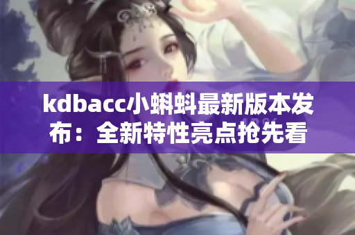 kdbacc小蝌蚪最新版本发布：全新特性亮点抢先看