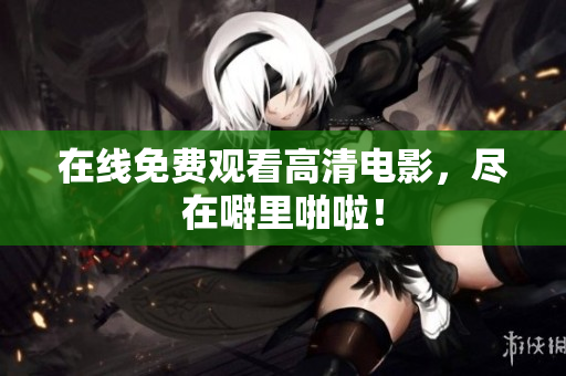 在线免费观看高清电影，尽在噼里啪啦！