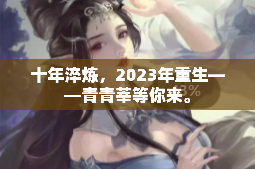 十年淬炼，2023年重生——青青莘等你来。