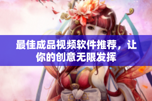 最佳成品视频软件推荐，让你的创意无限发挥
