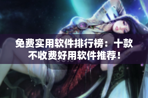 免费实用软件排行榜：十款不收费好用软件推荐！