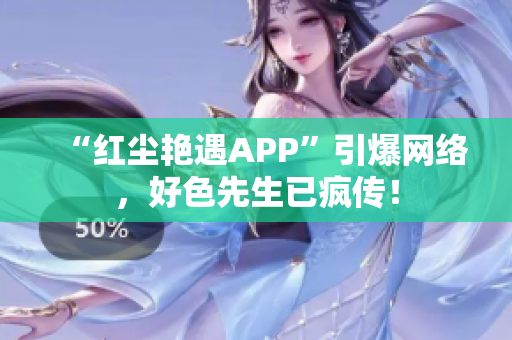 “红尘艳遇APP”引爆网络，好色先生已疯传！
