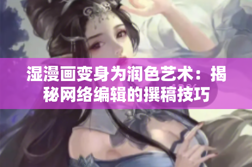 湿漫画变身为润色艺术：揭秘网络编辑的撰稿技巧