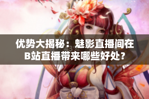 优势大揭秘：魅影直播间在B站直播带来哪些好处？