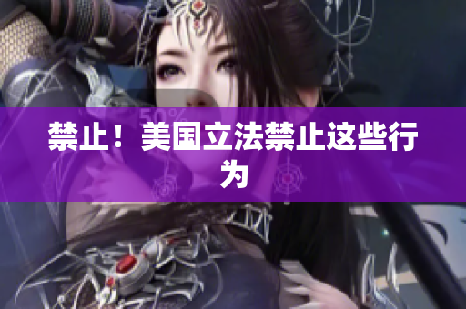 禁止！美国立法禁止这些行为
