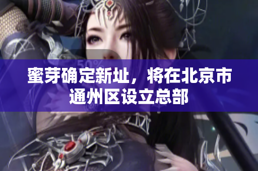 蜜芽确定新址，将在北京市通州区设立总部
