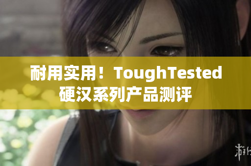 耐用实用！ToughTested硬汉系列产品测评