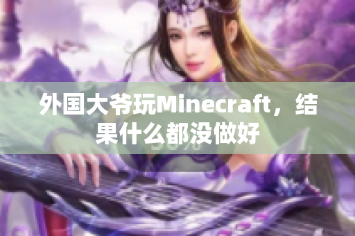 外国大爷玩Minecraft，结果什么都没做好