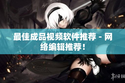 最佳成品视频软件推荐 - 网络编辑推荐！