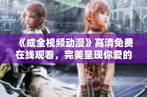 《成全视频动漫》高清免费在线观看，完美呈现你爱的动画世界