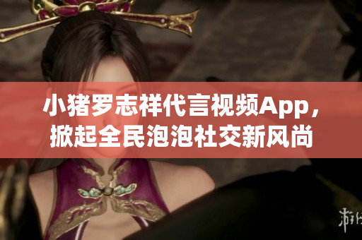 小猪罗志祥代言视频App，掀起全民泡泡社交新风尚