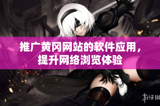 推广黄冈网站的软件应用，提升网络浏览体验