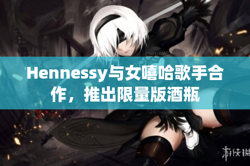 Hennessy与女嘻哈歌手合作，推出限量版酒瓶