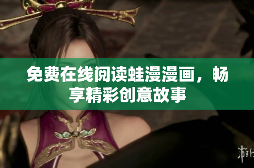 免费在线阅读蛙漫漫画，畅享精彩创意故事