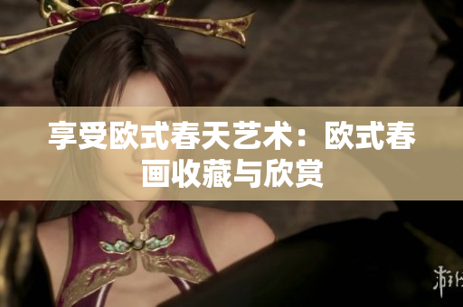 享受欧式春天艺术：欧式春画收藏与欣赏