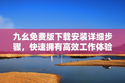 九幺免费版下载安装详细步骤，快速拥有高效工作体验