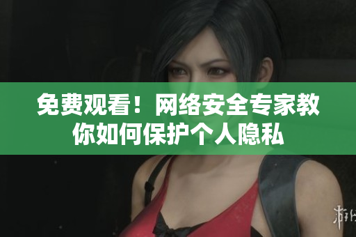 免费观看！网络安全专家教你如何保护个人隐私