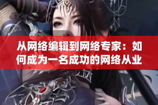 从网络编辑到网络专家：如何成为一名成功的网络从业者)