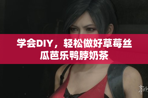 学会DIY，轻松做好草莓丝瓜芭乐鸭脖奶茶