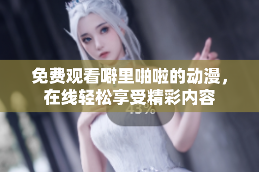 免费观看噼里啪啦的动漫，在线轻松享受精彩内容