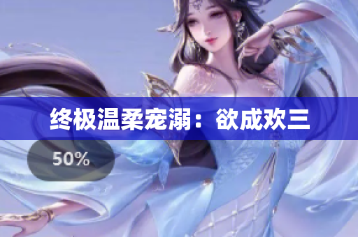 终极温柔宠溺：欲成欢三
