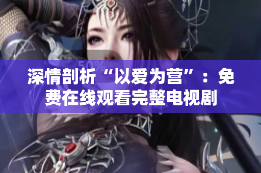 深情剖析“以爱为营”：免费在线观看完整电视剧