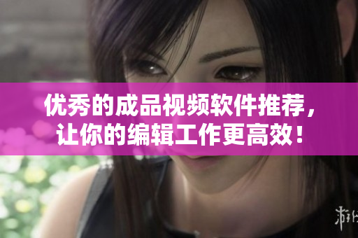 优秀的成品视频软件推荐，让你的编辑工作更高效！