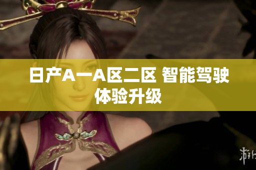 日产A一A区二区 智能驾驶体验升级