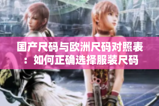 国产尺码与欧洲尺码对照表：如何正确选择服装尺码