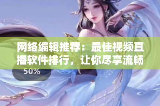 网络编辑推荐：最佳视频直播软件排行，让你尽享流畅直播体验！