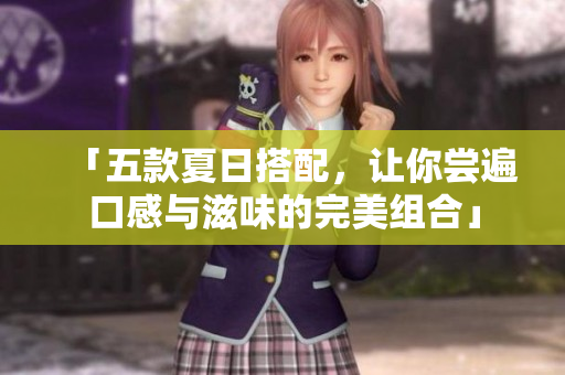 「五款夏日搭配，让你尝遍口感与滋味的完美组合」