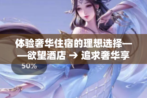 体验奢华住宿的理想选择——欲望酒店 → 追求奢华享受？挑选欲望酒店吧！
