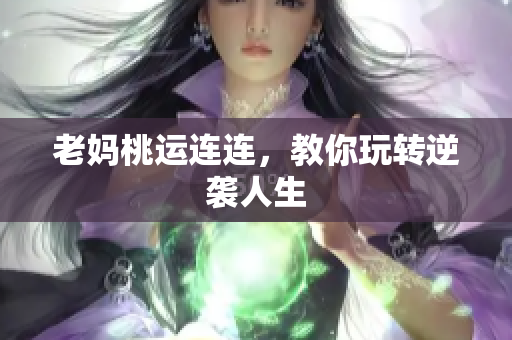 老妈桃运连连，教你玩转逆袭人生