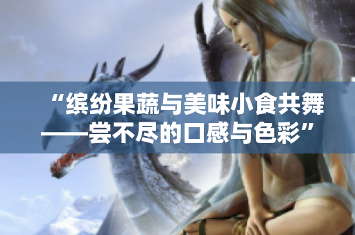 “缤纷果蔬与美味小食共舞——尝不尽的口感与色彩”