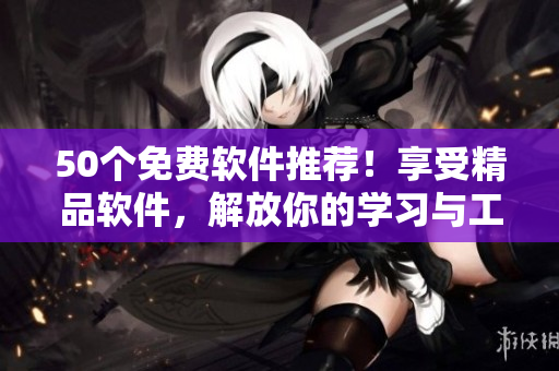 50个免费软件推荐！享受精品软件，解放你的学习与工作。