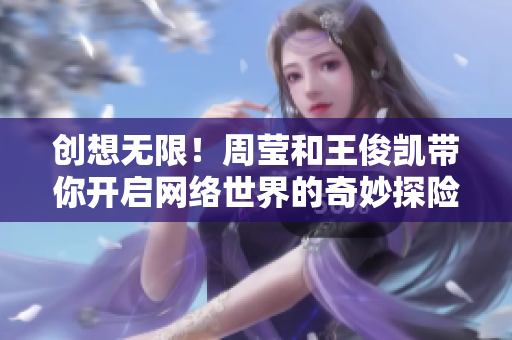 创想无限！周莹和王俊凯带你开启网络世界的奇妙探险之旅