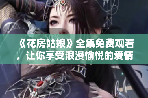 《花房姑娘》全集免费观看，让你享受浪漫愉悦的爱情故事