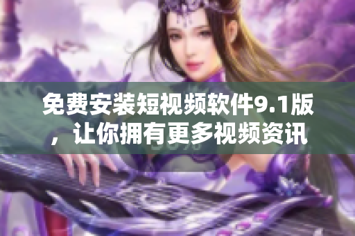 免费安装短视频软件9.1版，让你拥有更多视频资讯