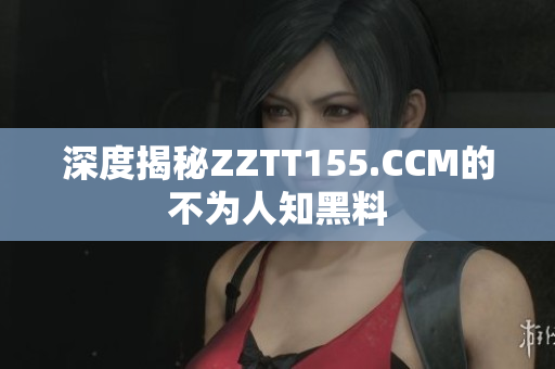 深度揭秘ZZTT155.CCM的不为人知黑料