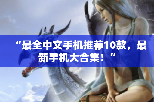 “最全中文手机推荐10款，最新手机大合集！”