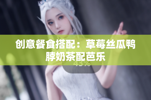 创意餐食搭配：草莓丝瓜鸭脖奶茶配芭乐