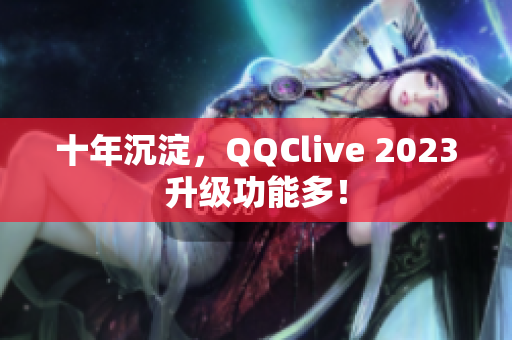 十年沉淀，QQClive 2023升级功能多！