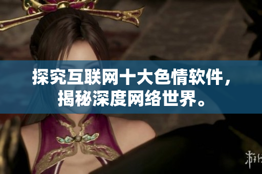 探究互联网十大色情软件，揭秘深度网络世界。
