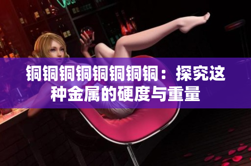 铜铜铜铜铜铜铜铜：探究这种金属的硬度与重量