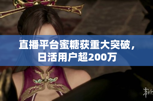 直播平台蜜糖获重大突破，日活用户超200万