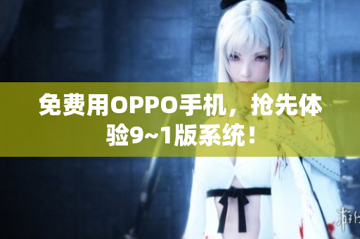 免费用OPPO手机，抢先体验9~1版系统！