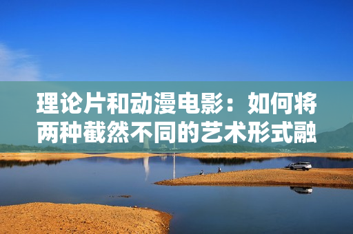 理论片和动漫电影：如何将两种截然不同的艺术形式融合？